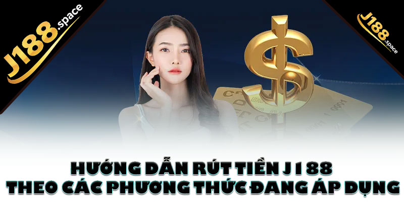 Hướng dẫn rút tiền J188 theo các phương thức đang áp dụng