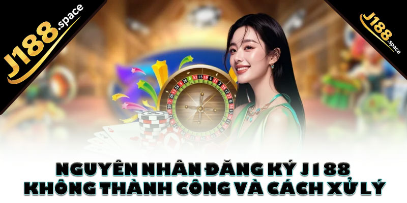 Nguyên nhân đăng ký J188 không thành công và cách xử lý hiệu quả
